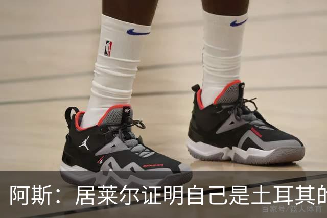 阿斯：居莱尔证明自己是土耳其的胜负手，但队友未能匹配其斗志